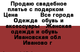 Продаю свадебное платье с подарком! › Цена ­ 7 000 - Все города Одежда, обувь и аксессуары » Женская одежда и обувь   . Ивановская обл.,Иваново г.